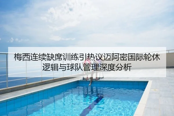 梅西连续缺席训练引热议迈阿密国际轮休逻辑与球队管理深度分析