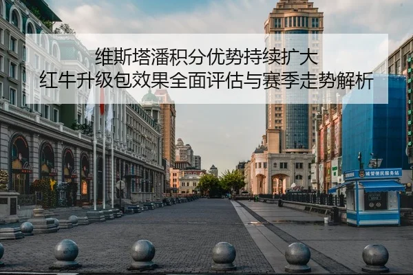 维斯塔潘积分优势持续扩大 红牛升级包效果全面评估与赛季走势解析