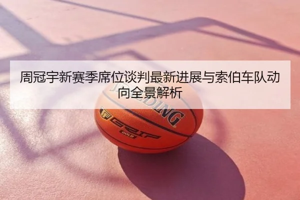 周冠宇新赛季席位谈判最新进展与索伯车队动向全景解析