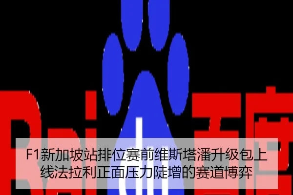 F1新加坡站排位赛前维斯塔潘升级包上线法拉利正面压力陡增的赛道博弈
